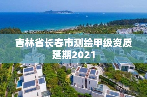 吉林省长春市测绘甲级资质延期2021