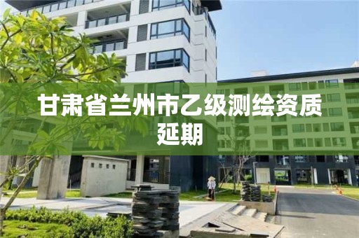 甘肃省兰州市乙级测绘资质延期