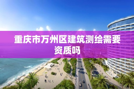 重庆市万州区建筑测绘需要资质吗