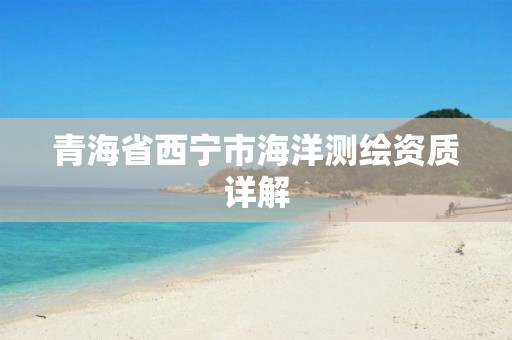 青海省西宁市海洋测绘资质详解