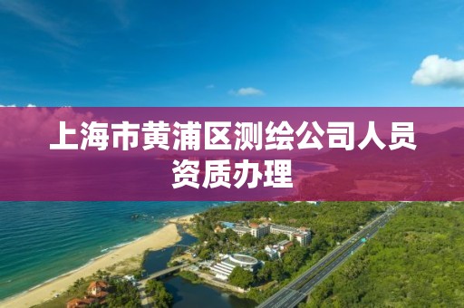 上海市黄浦区测绘公司人员资质办理