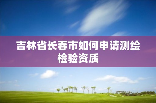 吉林省长春市如何申请测绘检验资质