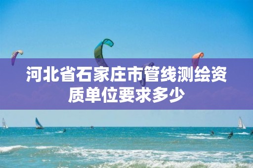 河北省石家庄市管线测绘资质单位要求多少