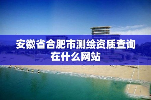 安徽省合肥市测绘资质查询在什么网站