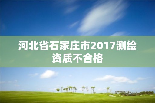 河北省石家庄市2017测绘资质不合格