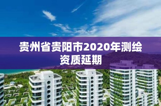 贵州省贵阳市2020年测绘资质延期