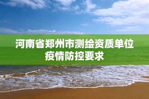 河南省郑州市测绘资质单位疫情防控要求