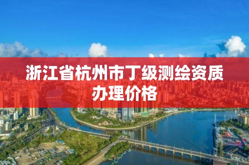 浙江省杭州市丁级测绘资质办理价格