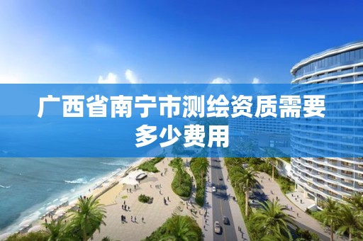 广西省南宁市测绘资质需要多少费用