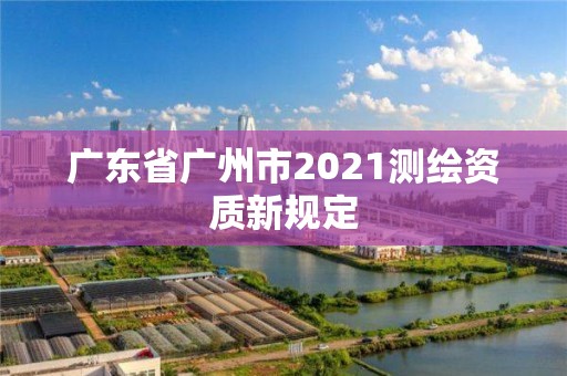 广东省广州市2021测绘资质新规定