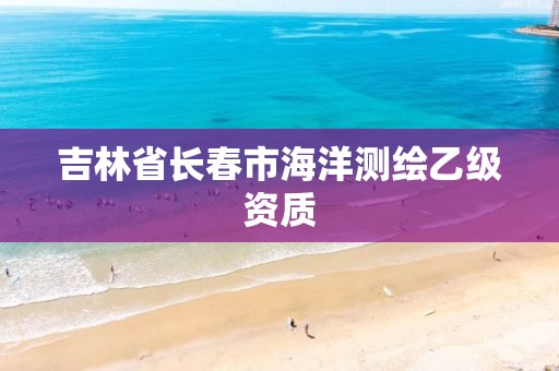 吉林省长春市海洋测绘乙级资质