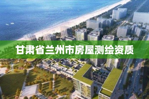 甘肃省兰州市房屋测绘资质