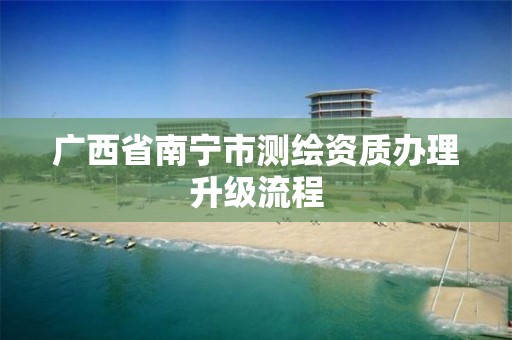 广西省南宁市测绘资质办理升级流程