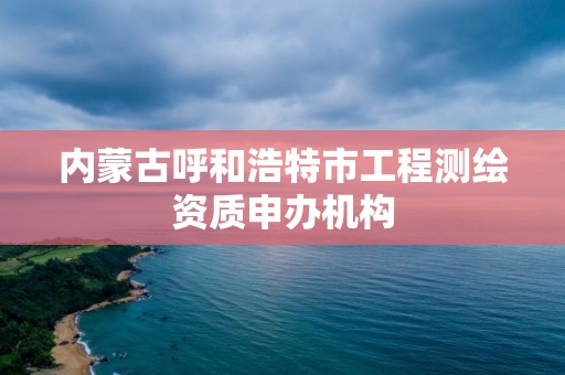 内蒙古呼和浩特市工程测绘资质申办机构