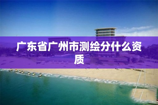 广东省广州市测绘分什么资质