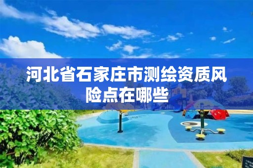 河北省石家庄市测绘资质风险点在哪些