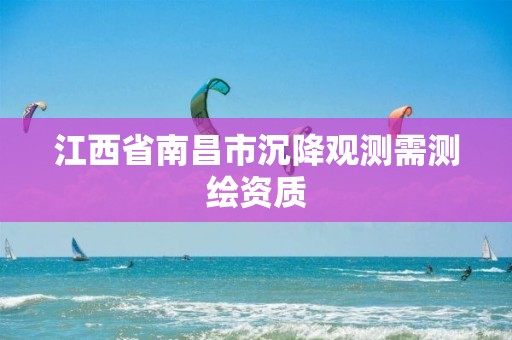 江西省南昌市沉降观测需测绘资质