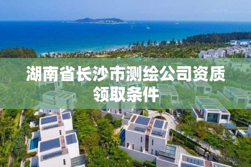 湖南省长沙市测绘公司资质领取条件