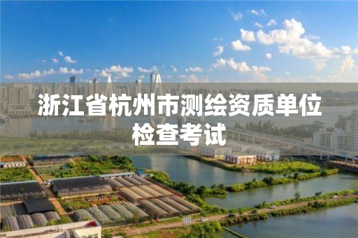 浙江省杭州市测绘资质单位检查考试