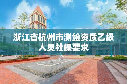 浙江省杭州市测绘资质乙级人员社保要求