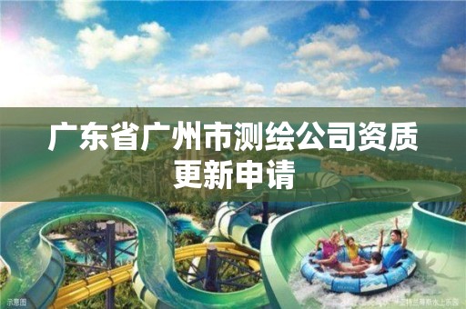 广东省广州市测绘公司资质更新申请