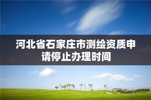 河北省石家庄市测绘资质申请停止办理时间