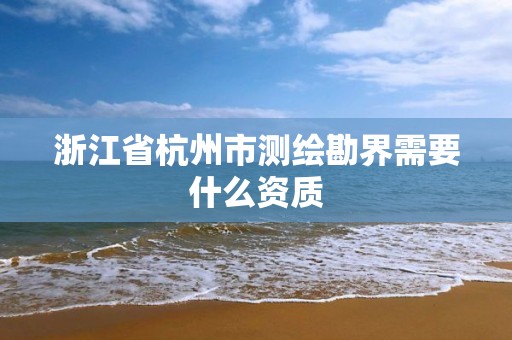 浙江省杭州市测绘勘界需要什么资质