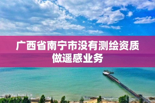 广西省南宁市没有测绘资质做遥感业务