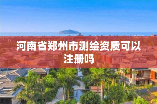 河南省郑州市测绘资质可以注册吗