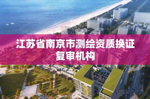 江苏省南京市测绘资质换证复审机构