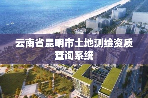 云南省昆明市土地测绘资质查询系统