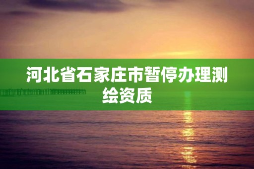 河北省石家庄市暂停办理测绘资质