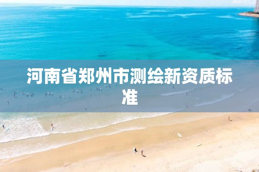 河南省郑州市测绘新资质标准