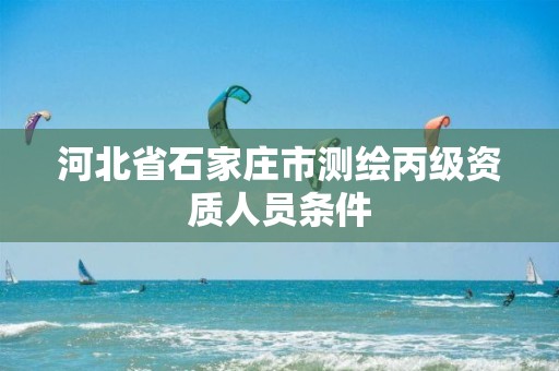 河北省石家庄市测绘丙级资质人员条件