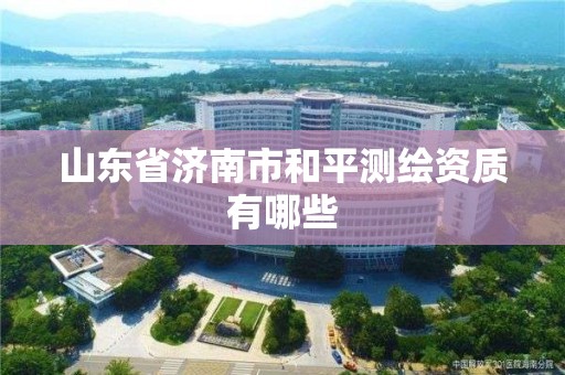 山东省济南市和平测绘资质有哪些