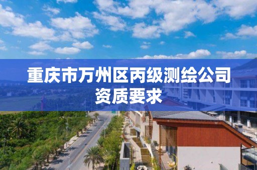 重庆市万州区丙级测绘公司资质要求