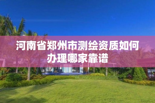 河南省郑州市测绘资质如何办理哪家靠谱