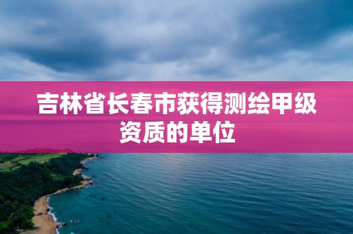 吉林省长春市获得测绘甲级资质的单位