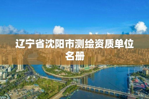 辽宁省沈阳市测绘资质单位名册