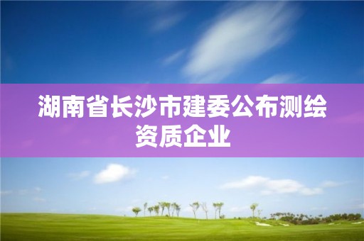 湖南省长沙市建委公布测绘资质企业