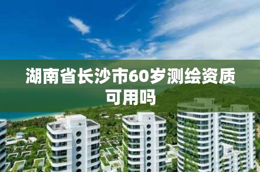 湖南省长沙市60岁测绘资质可用吗