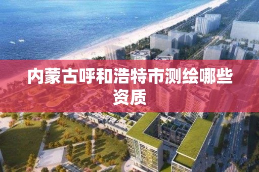 内蒙古呼和浩特市测绘哪些资质