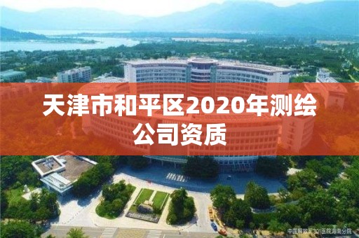 天津市和平区2020年测绘公司资质