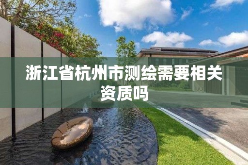 浙江省杭州市测绘需要相关资质吗