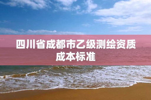 四川省成都市乙级测绘资质成本标准