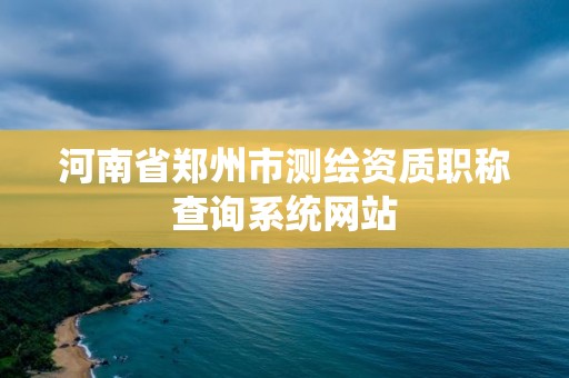 河南省郑州市测绘资质职称查询系统网站