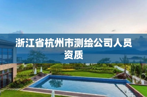 浙江省杭州市测绘公司人员资质