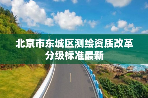 北京市东城区测绘资质改革分级标准最新