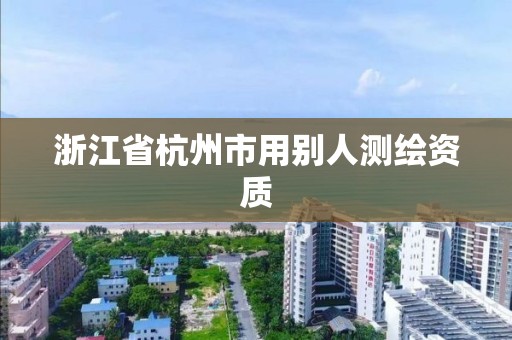 浙江省杭州市用别人测绘资质