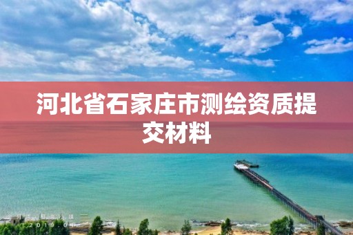 河北省石家庄市测绘资质提交材料